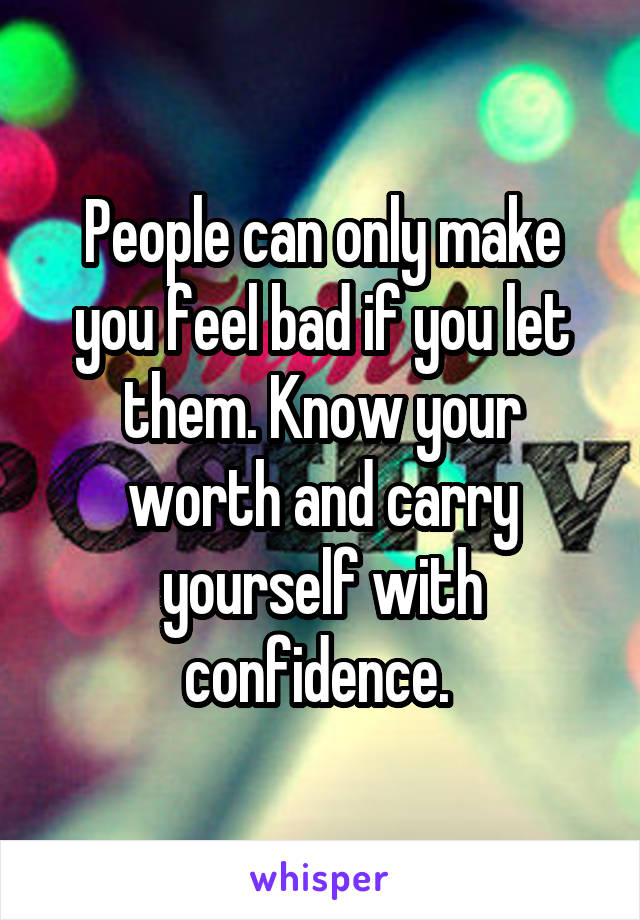 People can only make you feel bad if you let them. Know your worth and carry yourself with confidence. 