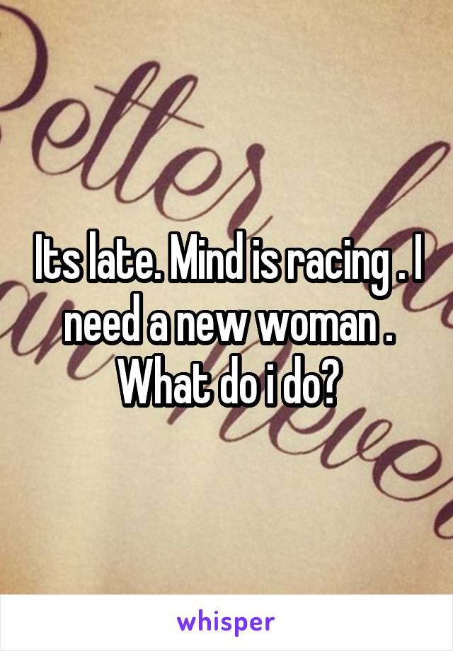 Its late. Mind is racing . I need a new woman . What do i do?
