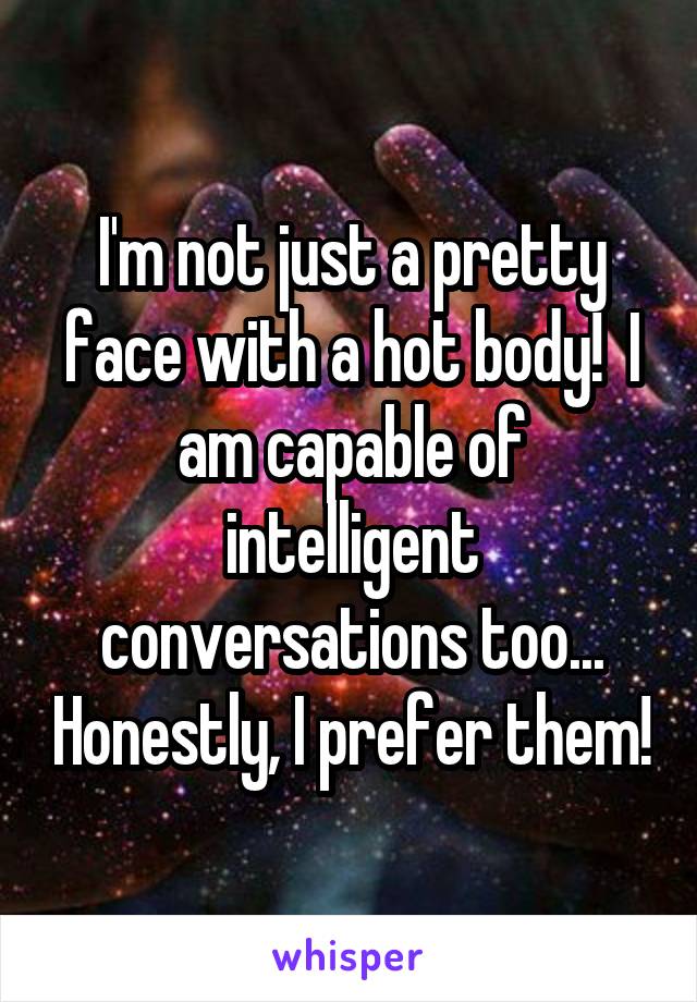 I'm not just a pretty face with a hot body!  I am capable of intelligent conversations too... Honestly, I prefer them!