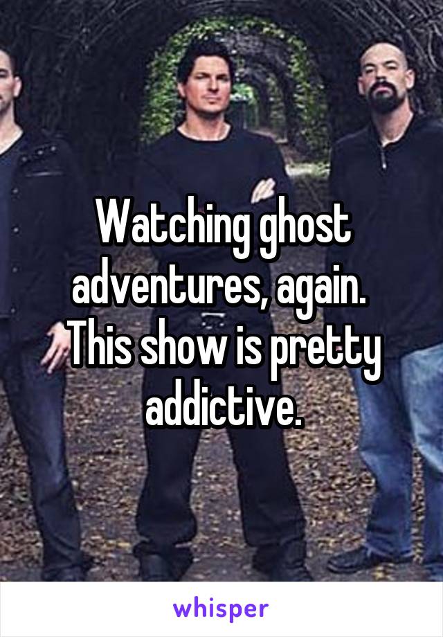 Watching ghost adventures, again. 
This show is pretty addictive.