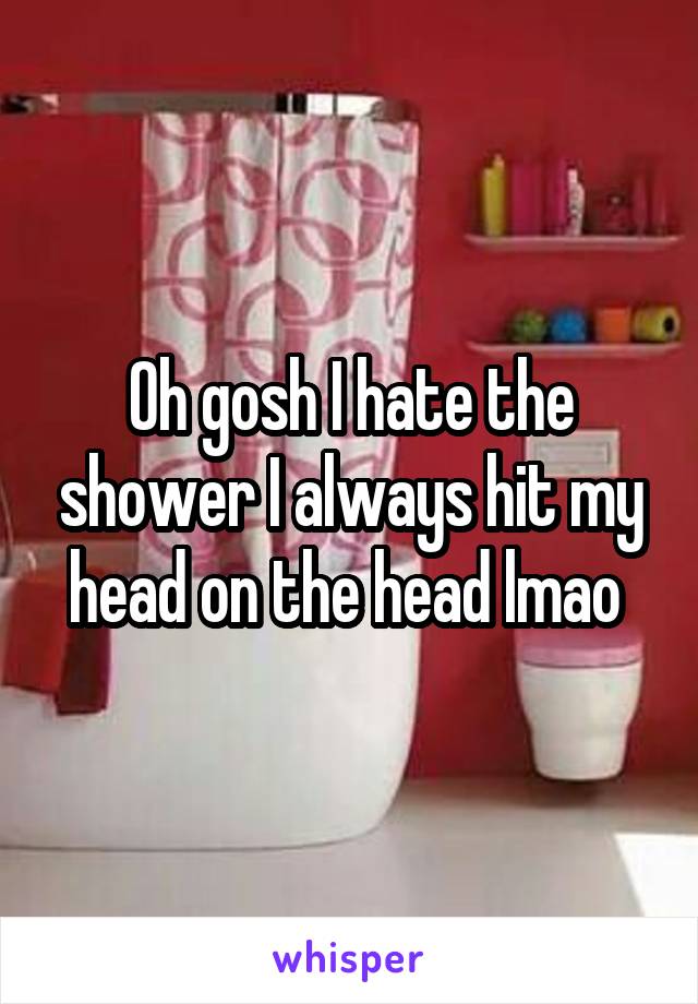 Oh gosh I hate the shower I always hit my head on the head lmao 