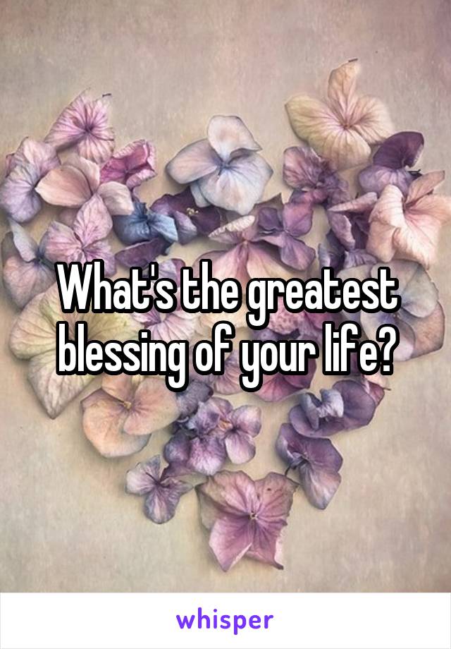 What's the greatest blessing of your life?