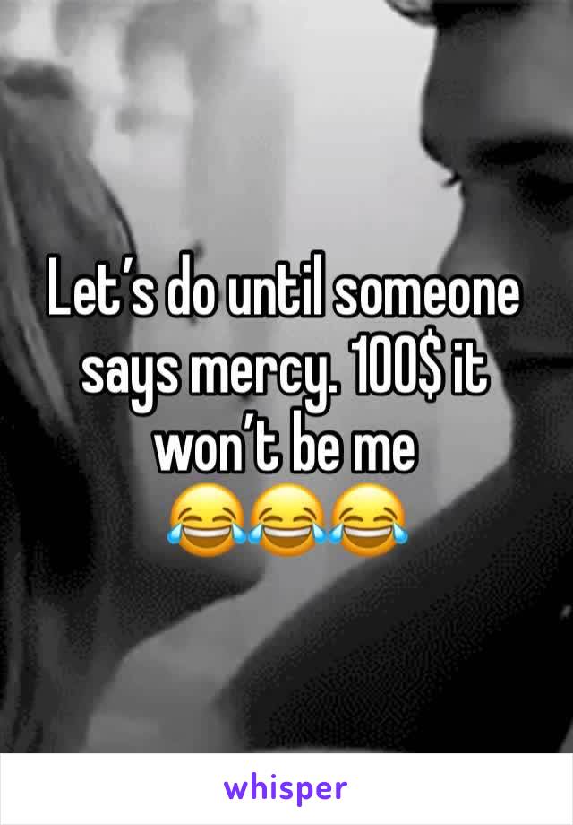 Let’s do until someone says mercy. 100$ it won’t be me
😂😂😂
