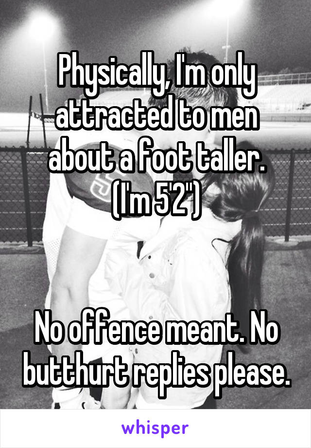 Physically, I'm only attracted to men about a foot taller.
(I'm 5'2")


No offence meant. No butthurt replies please.