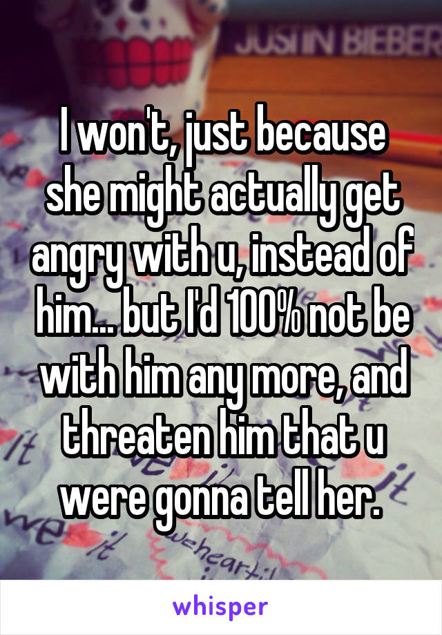 I won't, just because she might actually get angry with u, instead of him... but I'd 100% not be with him any more, and threaten him that u were gonna tell her. 