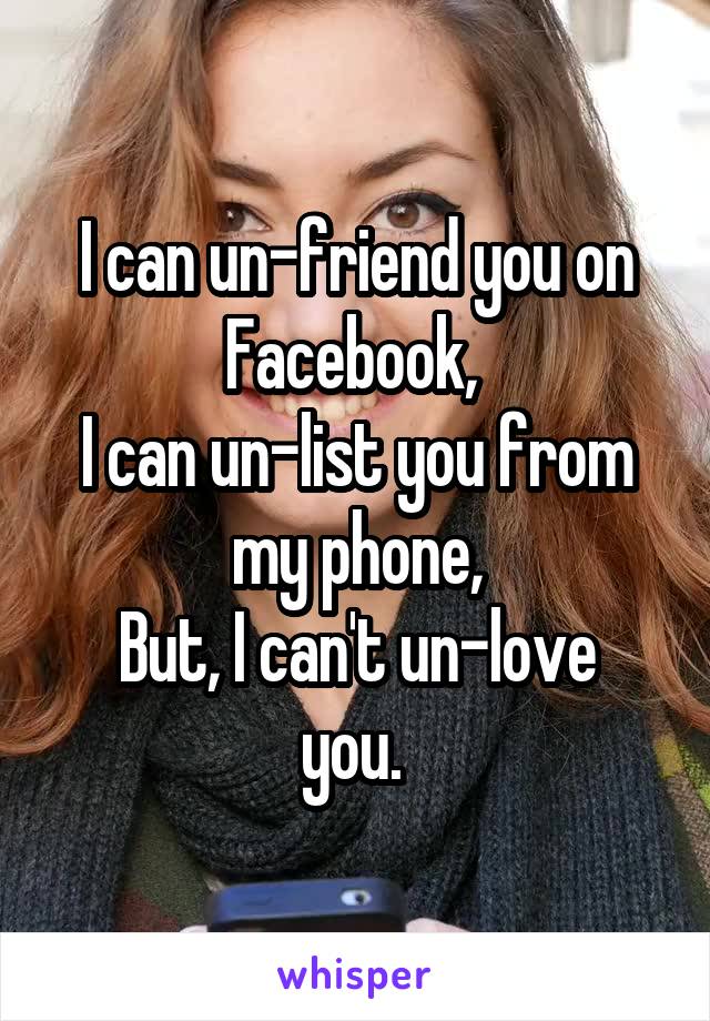 I can un-friend you on Facebook, 
I can un-list you from my phone,
But, I can't un-love you. 