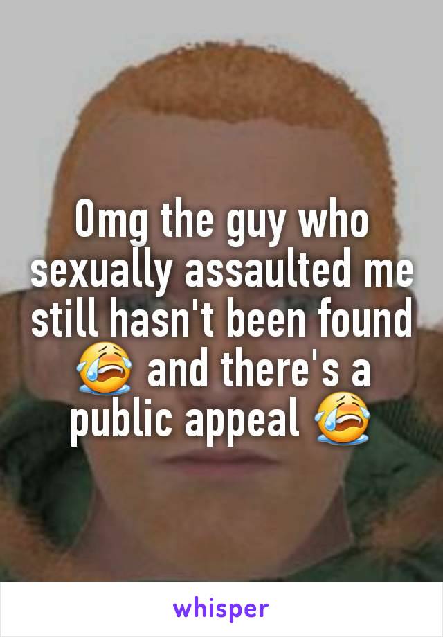 Omg the guy who sexually assaulted me still hasn't been found 😭 and there's a public appeal 😭