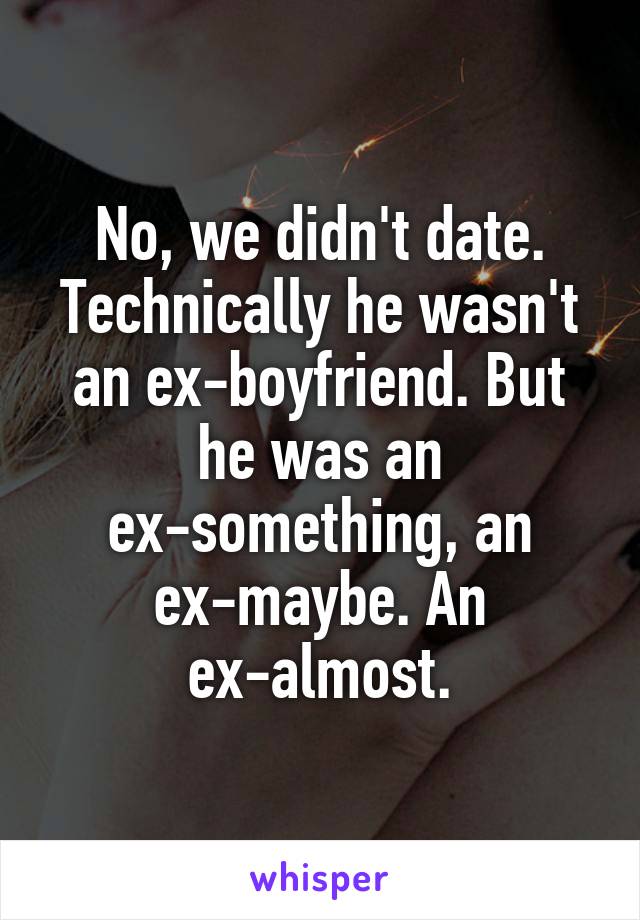 No, we didn't date. Technically he wasn't an ex-boyfriend. But he was an ex-something, an ex-maybe. An ex-almost.