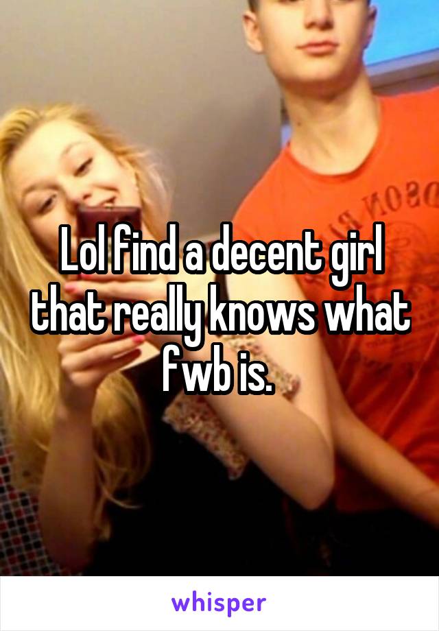 Lol find a decent girl that really knows what fwb is. 