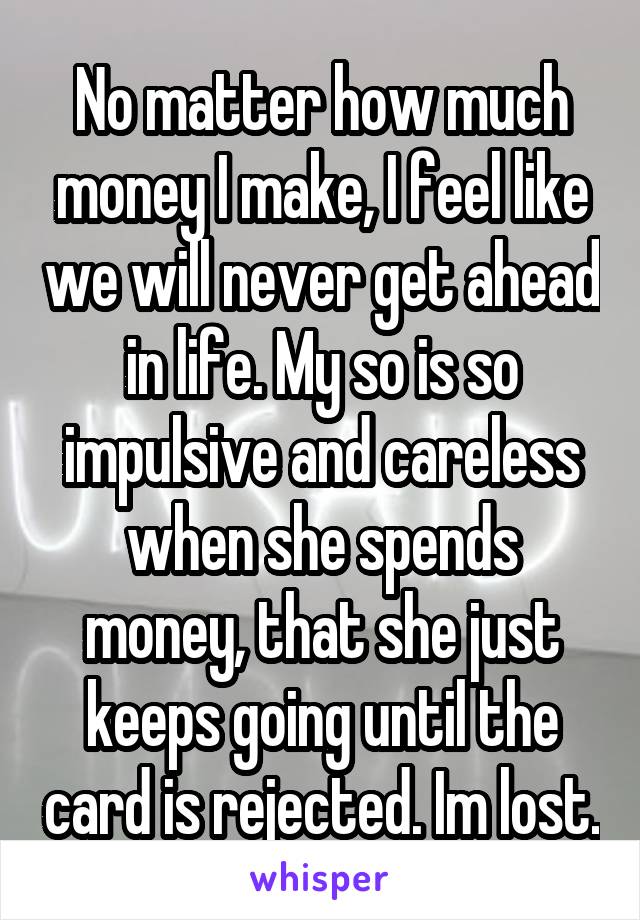 No matter how much money I make, I feel like we will never get ahead in life. My so is so impulsive and careless when she spends money, that she just keeps going until the card is rejected. Im lost.
