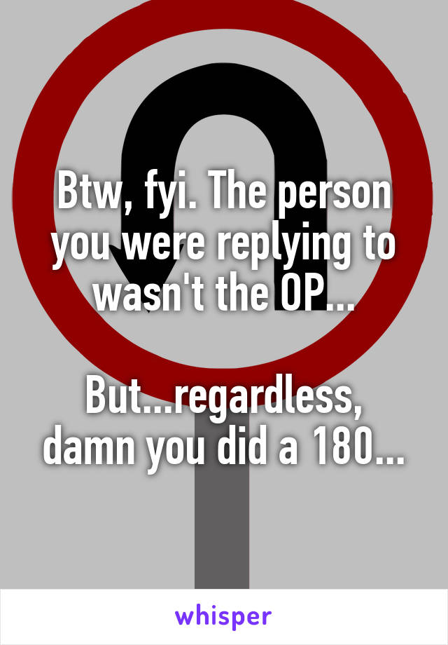 Btw, fyi. The person you were replying to wasn't the OP...

But...regardless, damn you did a 180...