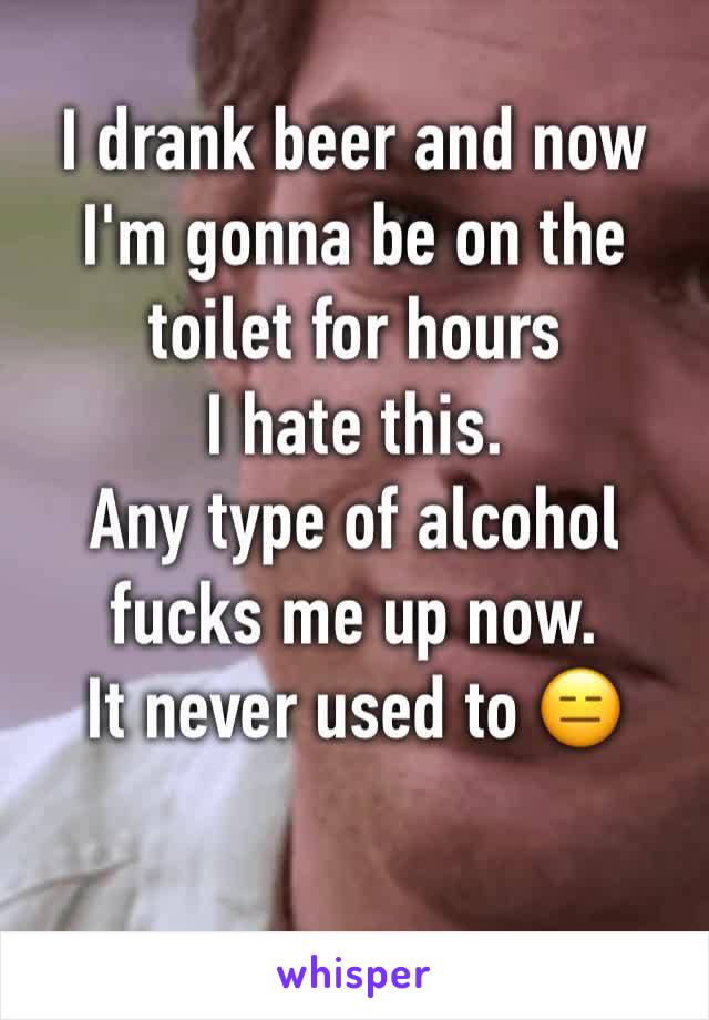 I drank beer and now I'm gonna be on the toilet for hours
I hate this.
Any type of alcohol fucks me up now.
It never used to 😑