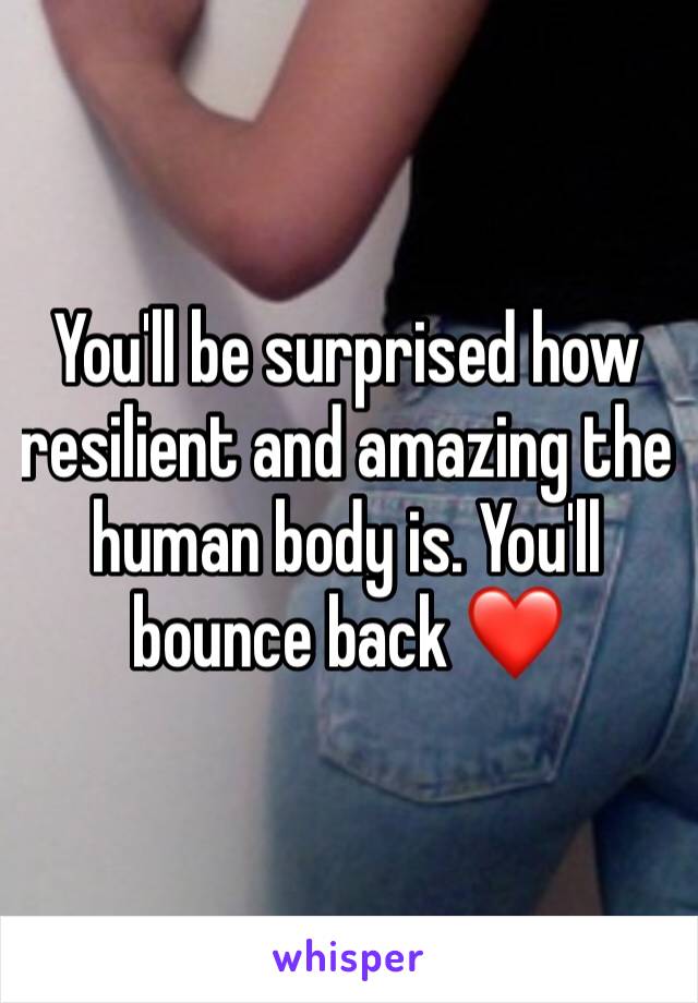You'll be surprised how resilient and amazing the human body is. You'll bounce back ❤️