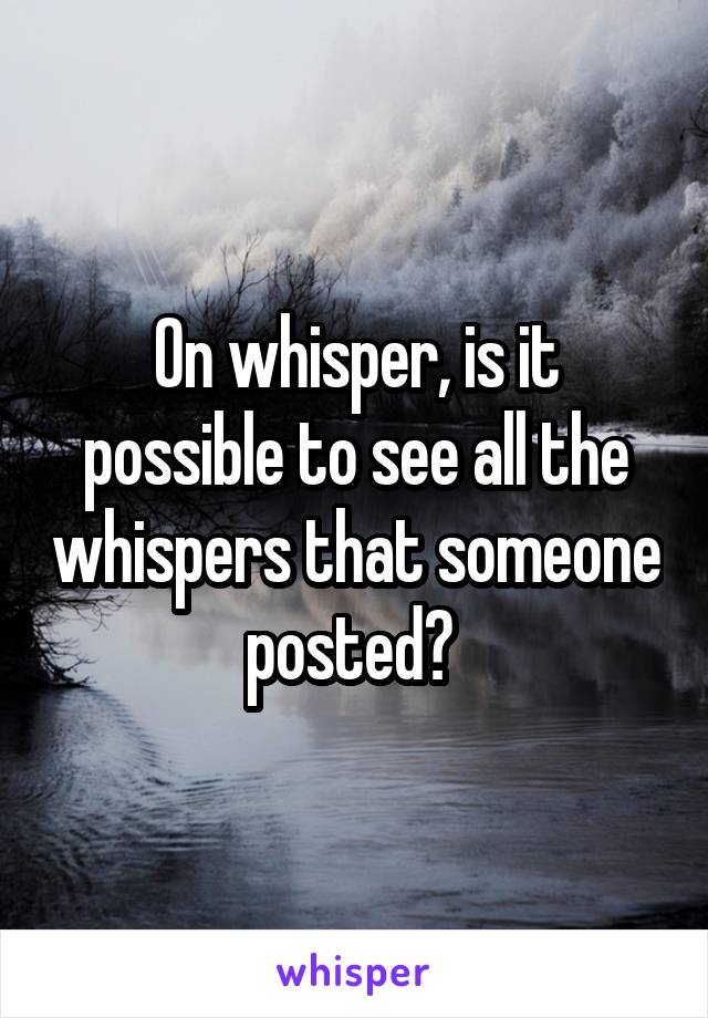 On whisper, is it possible to see all the whispers that someone posted? 