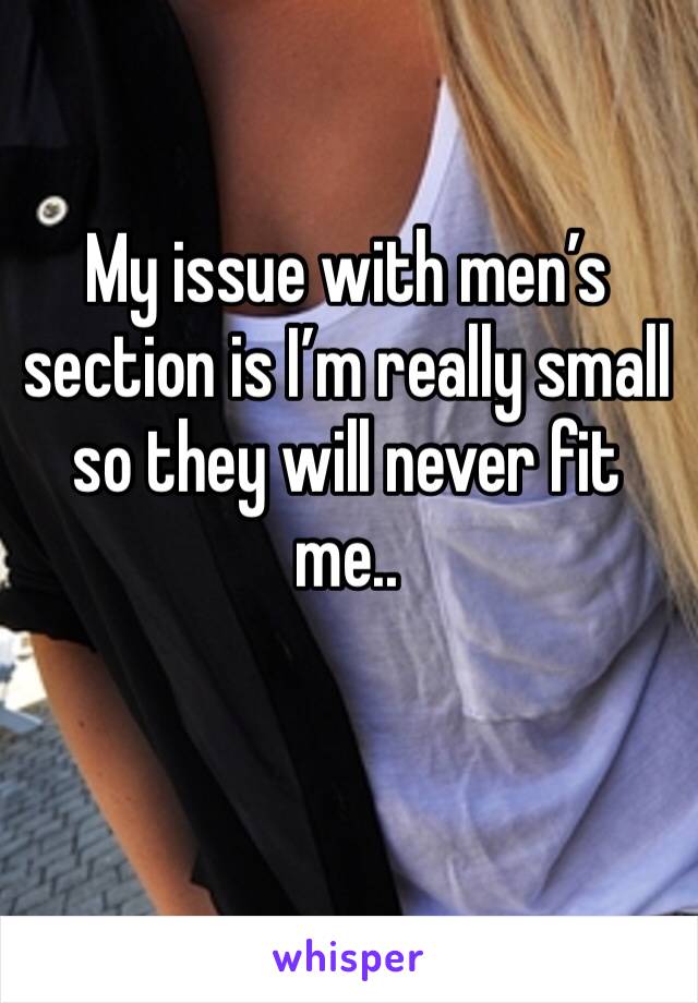 My issue with men’s section is I’m really small so they will never fit me..