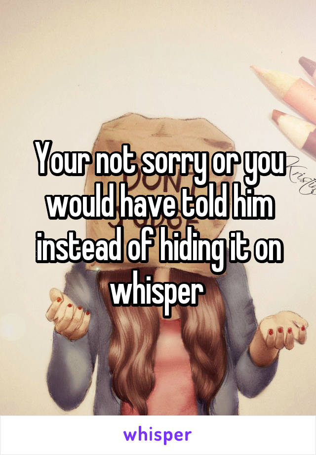 Your not sorry or you would have told him instead of hiding it on whisper 