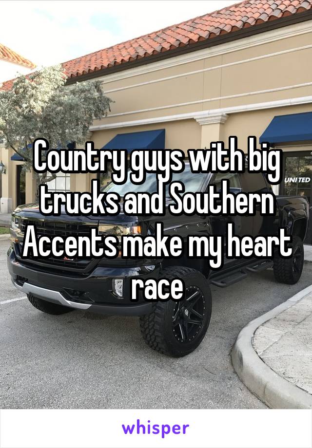 Country guys with big trucks and Southern Accents make my heart race