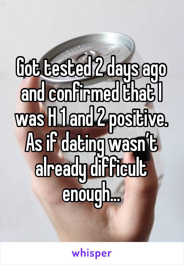 Got tested 2 days ago and confirmed that I was H 1 and 2 positive. As if dating wasn’t already difficult enough... 