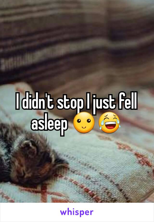 I didn't stop I just fell asleep 🙂😂