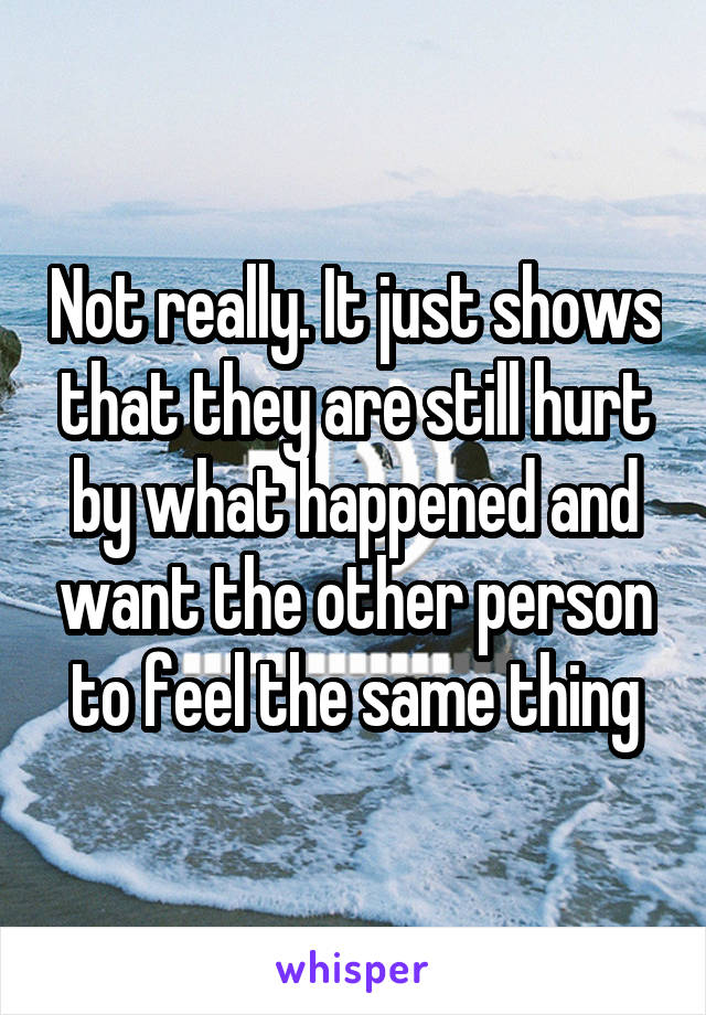 Not really. It just shows that they are still hurt by what happened and want the other person to feel the same thing