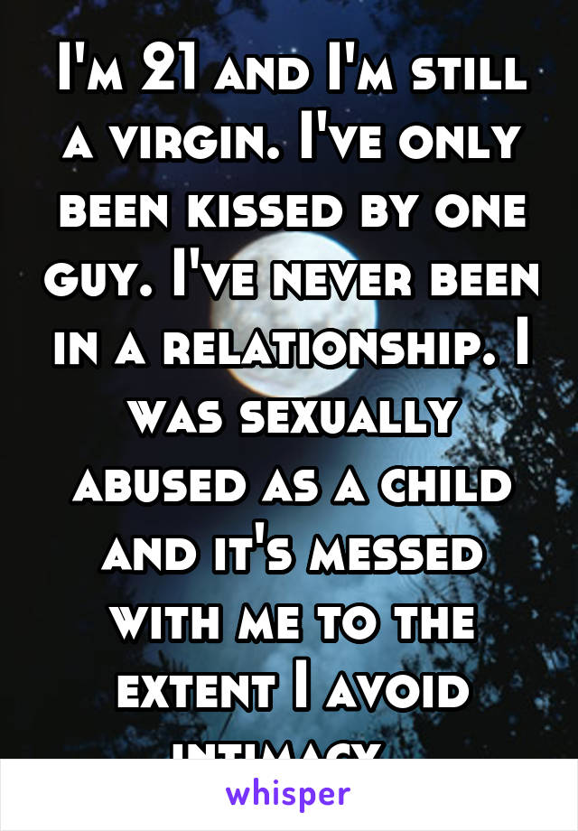 I'm 21 and I'm still a virgin. I've only been kissed by one guy. I've never been in a relationship. I was sexually abused as a child and it's messed with me to the extent I avoid intimacy. 