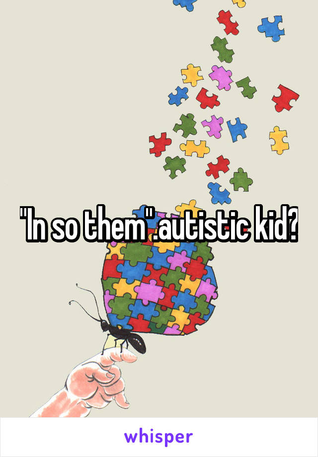 "In so them".autistic kid?