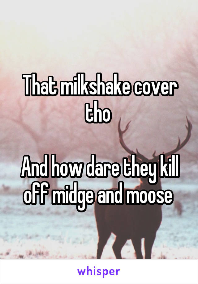 That milkshake cover tho 

And how dare they kill off midge and moose 