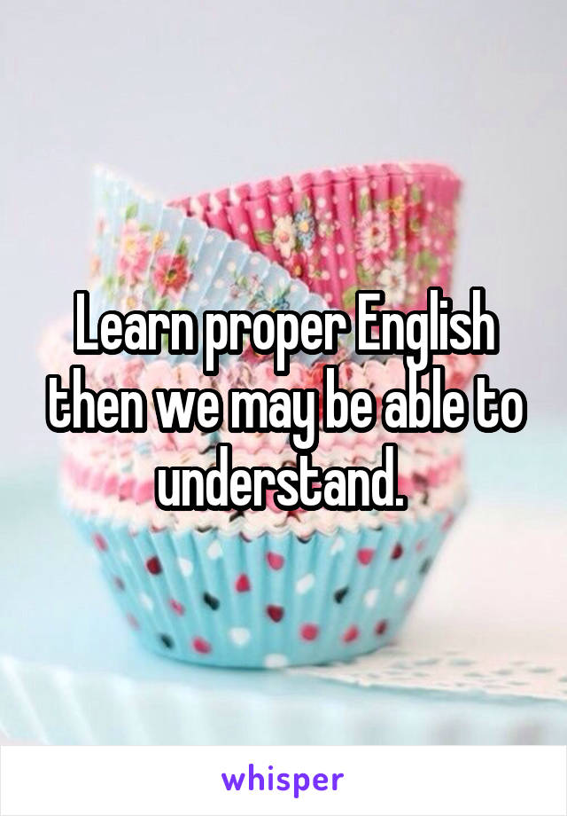 Learn proper English then we may be able to understand. 
