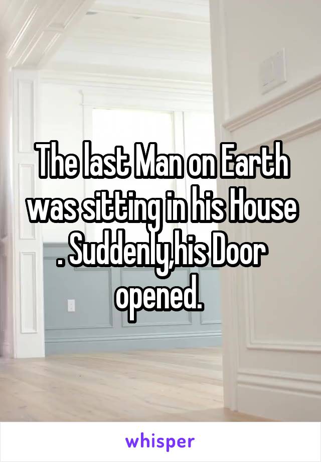 The last Man on Earth was sitting in his House . Suddenly,his Door opened. 