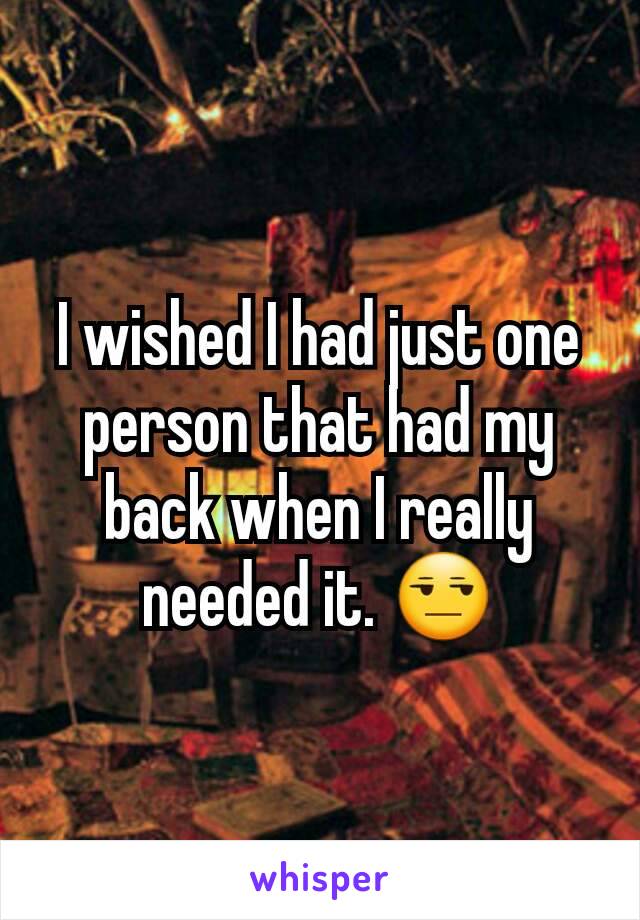 I wished I had just one person that had my back when I really needed it. 😒