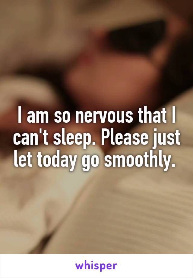 I am so nervous that I can't sleep. Please just let today go smoothly. 