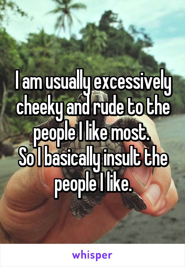 I am usually excessively cheeky and rude to the people I like most. 
So I basically insult the people I like.