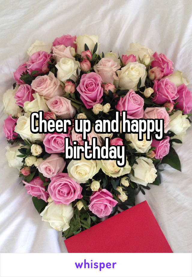 Cheer up and happy birthday 