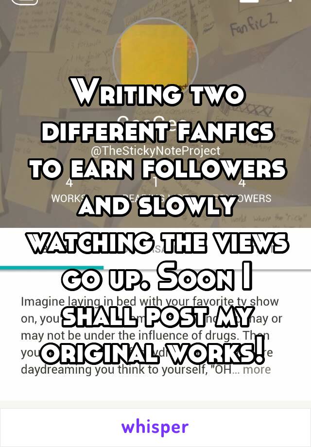 Writing two different fanfics to earn followers and slowly watching the views go up. Soon I shall post my original works! 