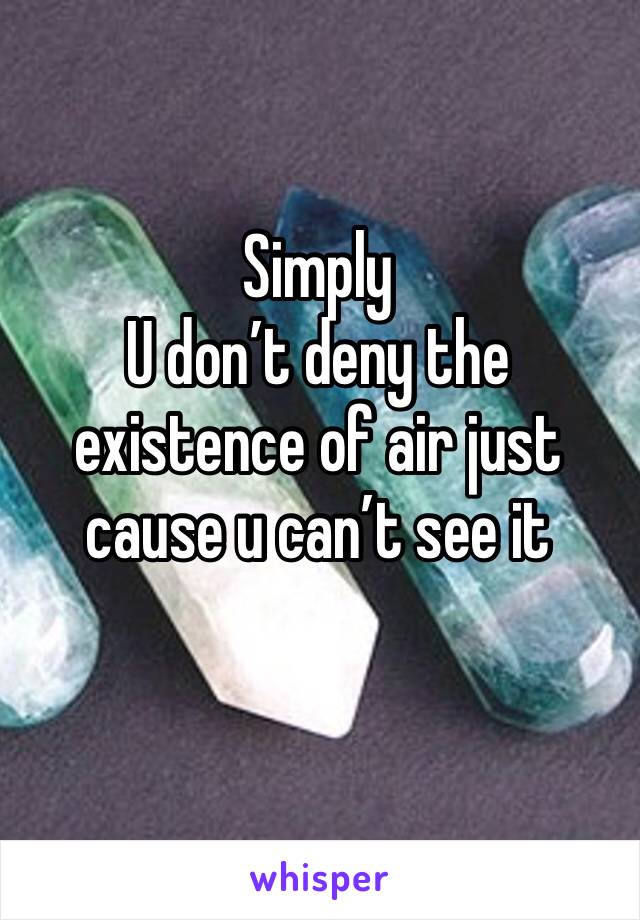 Simply
U don’t deny the existence of air just cause u can’t see it 
