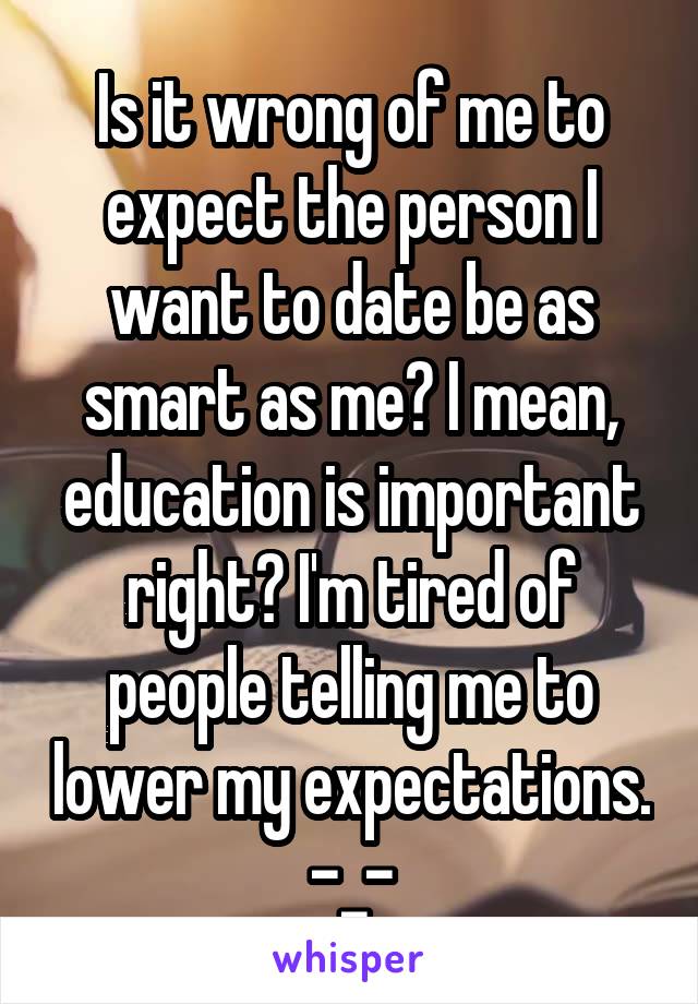 Is it wrong of me to expect the person I want to date be as smart as me? I mean, education is important right? I'm tired of people telling me to lower my expectations. -_-