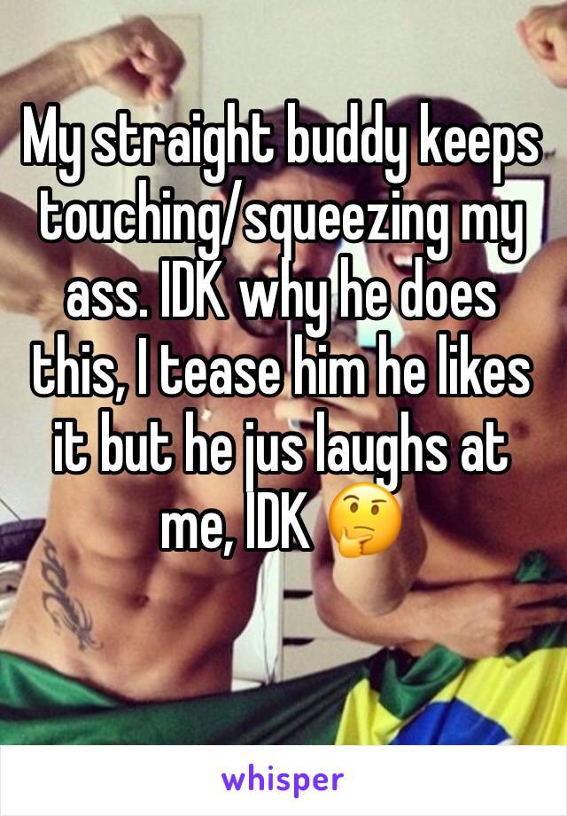 My straight buddy keeps touching/squeezing my ass. IDK why he does this, I tease him he likes it but he jus laughs at me, IDK 🤔