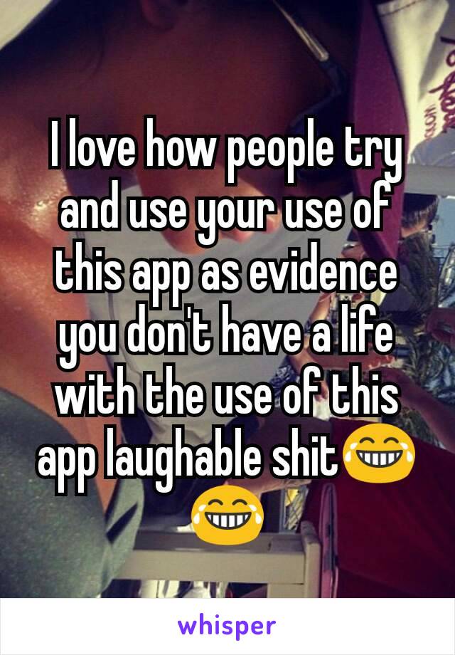 I love how people try and use your use of this app as evidence you don't have a life with the use of this app laughable shit😂😂