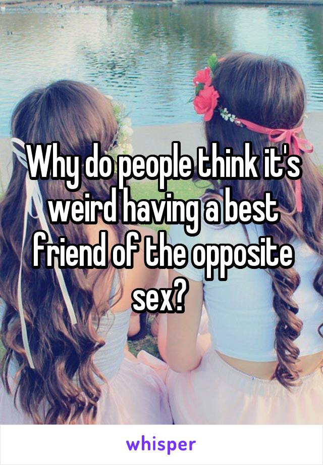 Why do people think it's weird having a best friend of the opposite sex? 