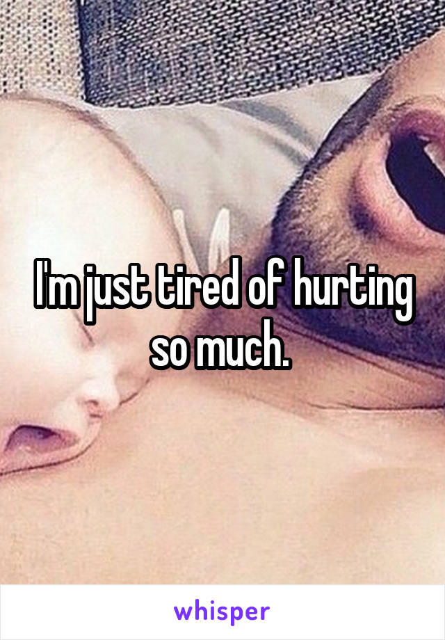I'm just tired of hurting so much. 