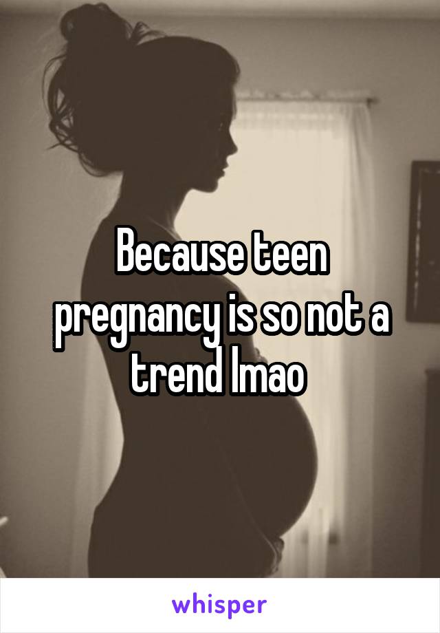 Because teen pregnancy is so not a trend lmao 