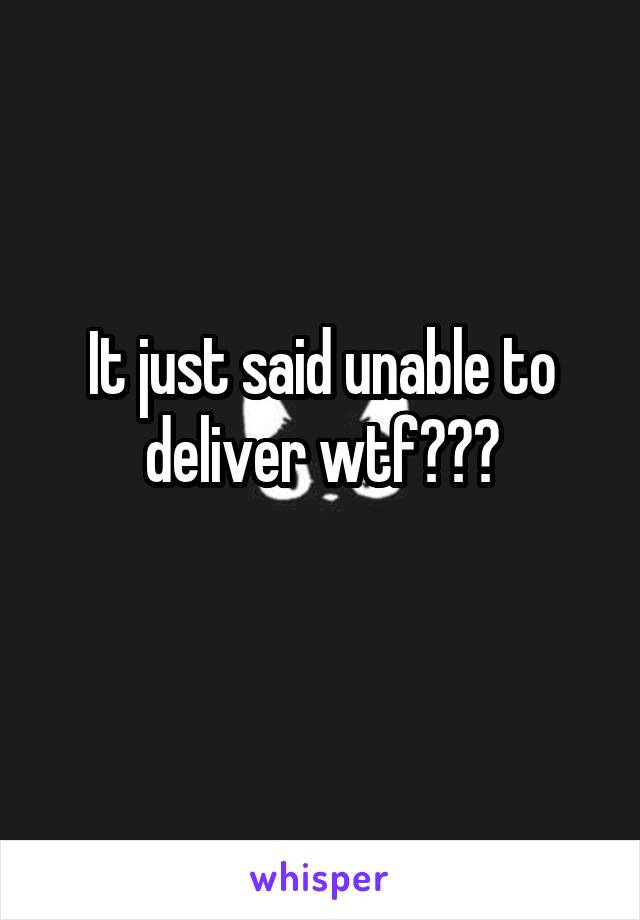 It just said unable to deliver wtf???
