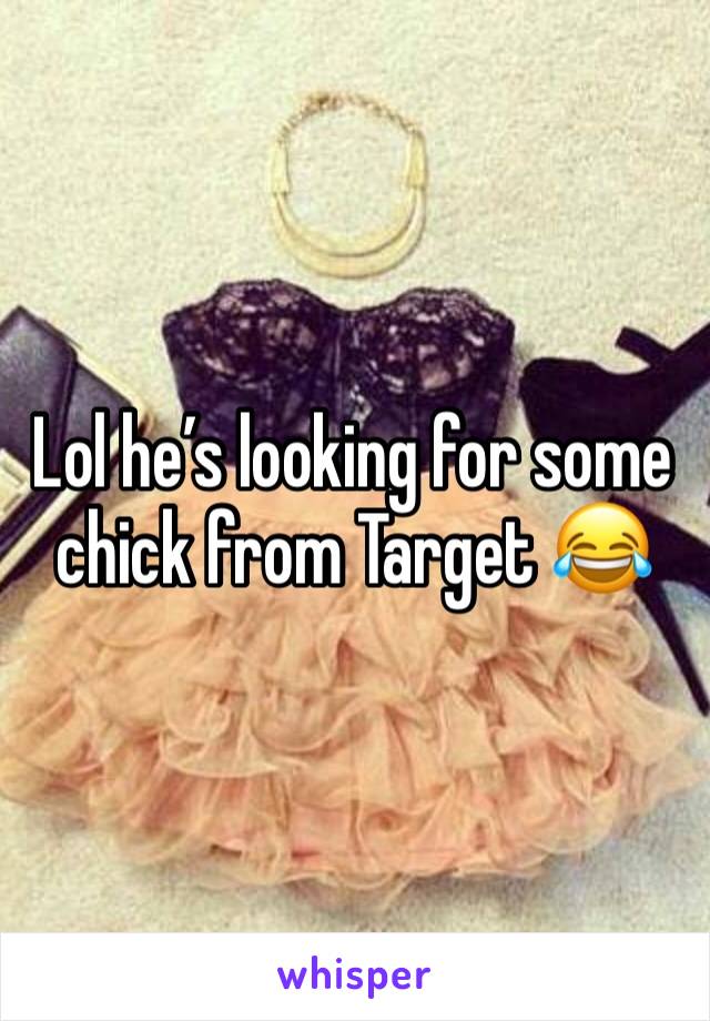 Lol he’s looking for some chick from Target 😂