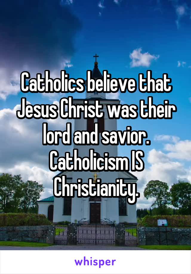 Catholics believe that Jesus Christ was their lord and savior. Catholicism IS Christianity.