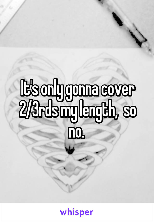 It's only gonna cover 2/3rds my length,  so no. 