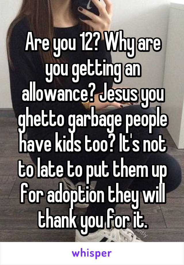Are you 12? Why are you getting an allowance? Jesus you ghetto garbage people have kids too? It's not to late to put them up for adoption they will thank you for it.