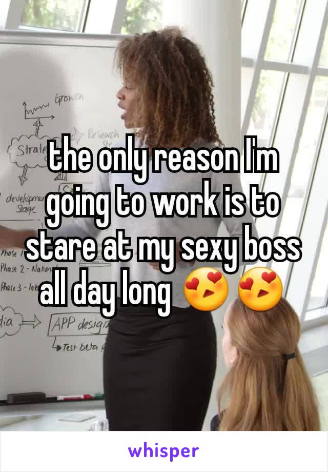 the only reason I'm going to work is to stare at my sexy boss all day long 😍😍
