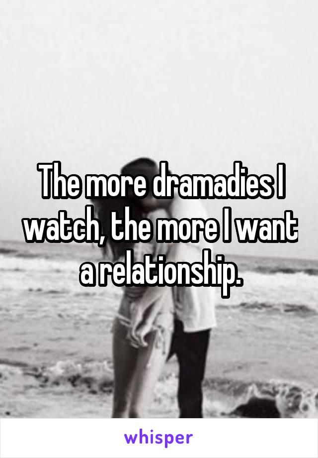 The more dramadies I watch, the more I want a relationship.