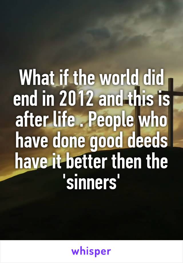 What if the world did end in 2012 and this is after life . People who have done good deeds have it better then the 'sinners'