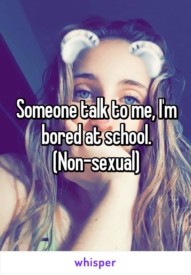 Someone talk to me, I'm bored at school.
(Non-sexual)